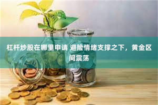 杠杆炒股在哪里申请 避险情绪支撑之下，黄金区间震荡