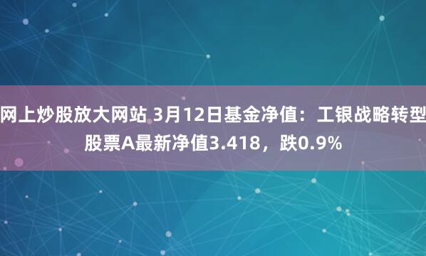 网上炒股放大网站 3月12日基金净值：工银战略转型股票A最新净值3.418，跌0.9%