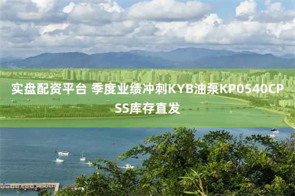 实盘配资平台 季度业绩冲刺KYB油泵KP0540CPSS库存直发