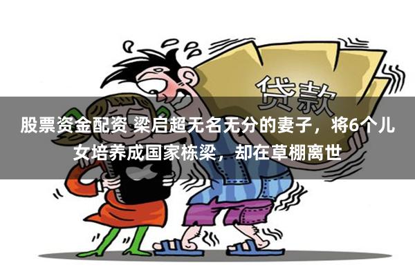 股票资金配资 梁启超无名无分的妻子，将6个儿女培养成国家栋梁，却在草棚离世