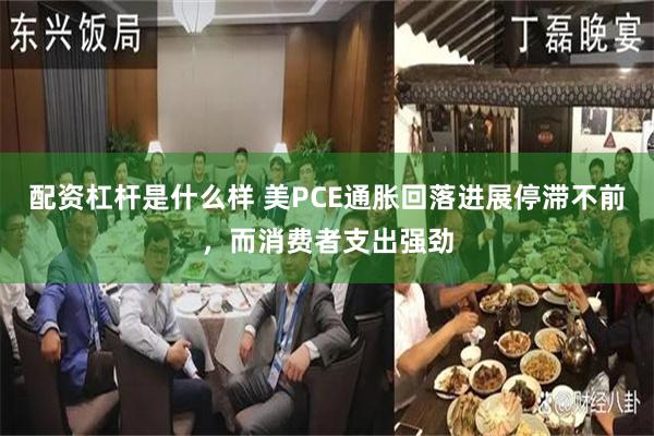 配资杠杆是什么样 美PCE通胀回落进展停滞不前,而消费者支出强劲