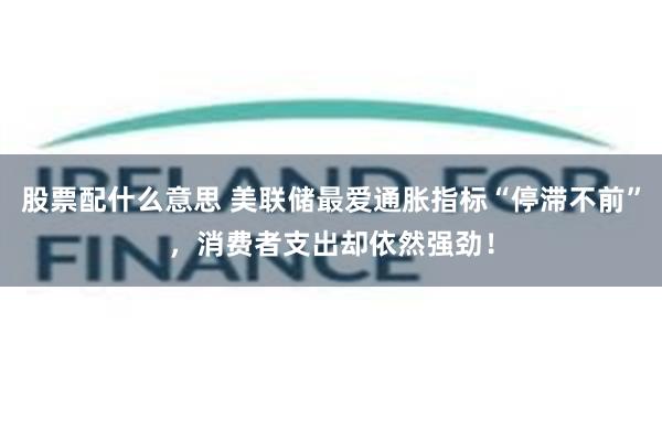 股票配什么意思 美联储最爱通胀指标“停滞不前”，消费者支出却依然强劲！
