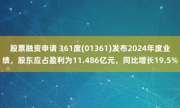 股票融资申请 361度(01361)发布2024年度业绩，股东应占盈利为11.486亿元，同比增长19.5%