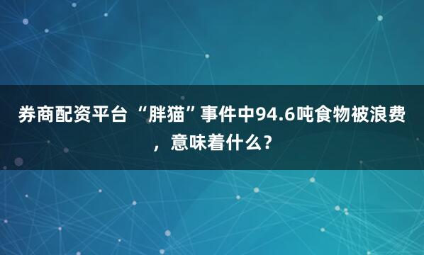 券商配资平台 “胖猫”事件中94.6吨食物被浪费,意味着什么?