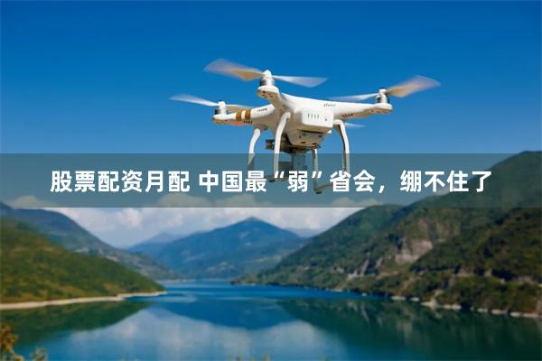 股票配资月配 中国最“弱”省会，绷不住了