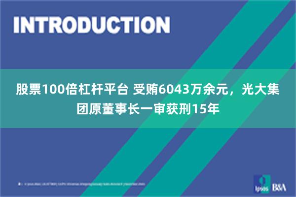 股票100倍杠杆平台 受贿6043万余元，光大集团原董事长一审获刑15年