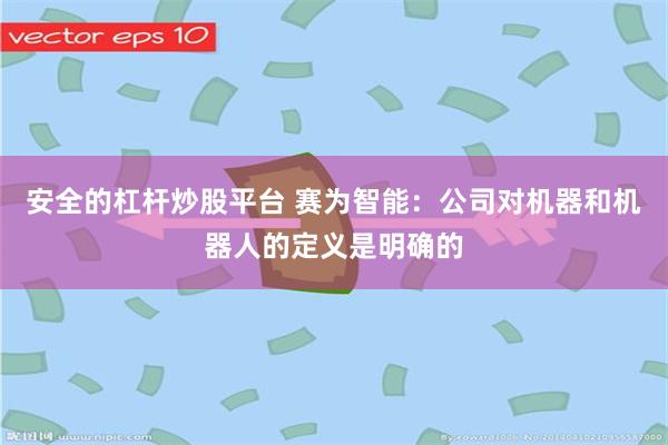 安全的杠杆炒股平台 赛为智能：公司对机器和机器人的定义是明确的
