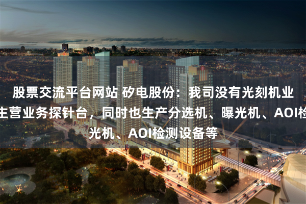 股票交流平台网站 矽电股份:我司没有光刻机业务,我司主营业务探针台,同时也生产分选机、曝光机、AOI检测设备等