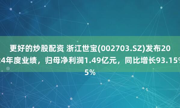 更好的炒股配资 浙江世宝(002703.SZ)发布2024年度业绩,归母净利润1.49亿元,同比增长93.15%