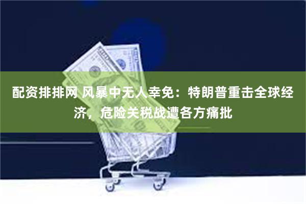 配资排排网 风暴中无人幸免:特朗普重击全球经济,危险关税战遭各方痛批