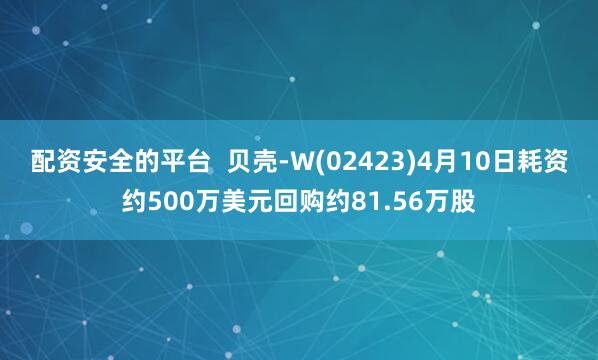 配资安全的平台 贝壳-W(02423)4月10日耗资约500万美元回购约81.56万股