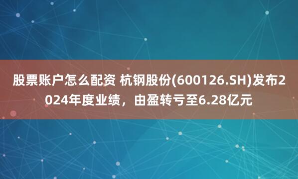 股票账户怎么配资 杭钢股份(600126.SH)发布2024年度业绩,由盈转亏至6.28亿元