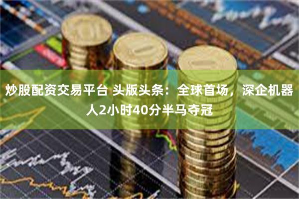 炒股配资交易平台 头版头条:全球首场,深企机器人2小时40分半马夺冠