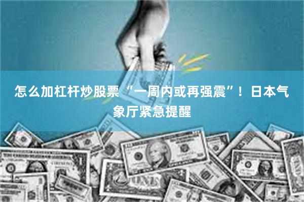 怎么加杠杆炒股票 “一周内或再强震”！日本气象厅紧急提醒