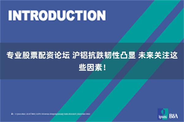 专业股票配资论坛 沪铝抗跌韧性凸显 未来关注这些因素!