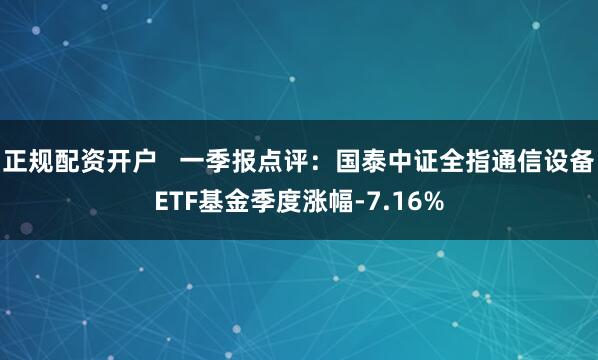 正规配资开户 一季报点评:国泰中证全指通信设备ETF基金季度涨幅-7.16%