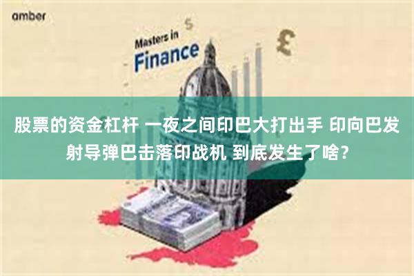 股票的资金杠杆 一夜之间印巴大打出手 印向巴发射导弹巴击落印战机 到底发生了啥?