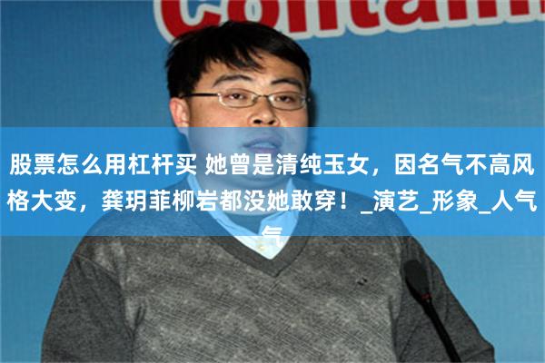 股票怎么用杠杆买 她曾是清纯玉女，因名气不高风格大变，龚玥菲柳岩都没她敢穿！_演艺_形象_人气