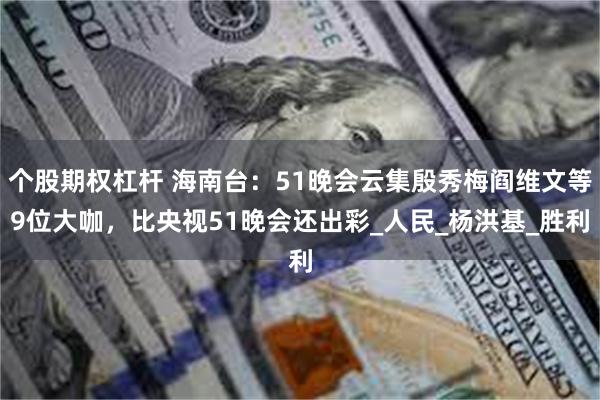 个股期权杠杆 海南台:51晚会云集殷秀梅阎维文等9位大咖,比央视51晚会还出彩_人民_杨洪基_胜利