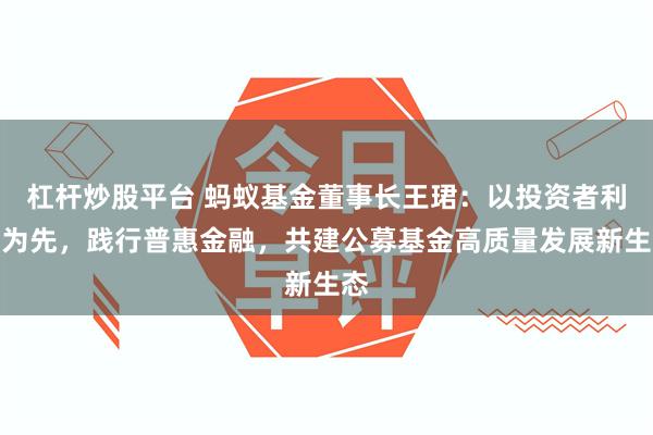 杠杆炒股平台 蚂蚁基金董事长王珺:以投资者利益为先,践行普惠金融,共建公募基金高质量发展新生态