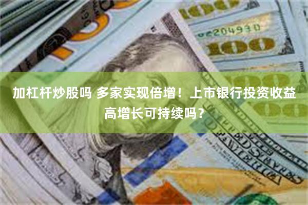 加杠杆炒股吗 多家实现倍增!上市银行投资收益高增长可持续吗?