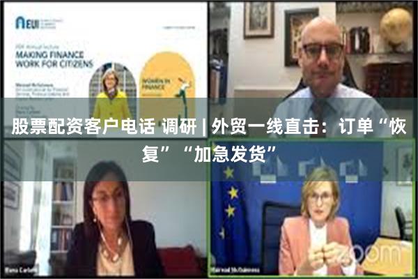 股票配资客户电话 调研 | 外贸一线直击:订单“恢复” “加急发货”