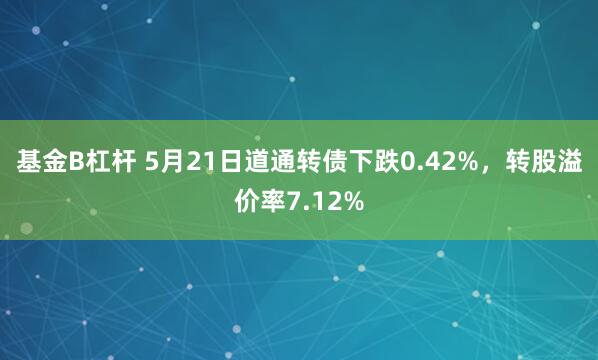 基金B杠杆 5月21日道通转债下跌0.42%,转股溢价率7.12%