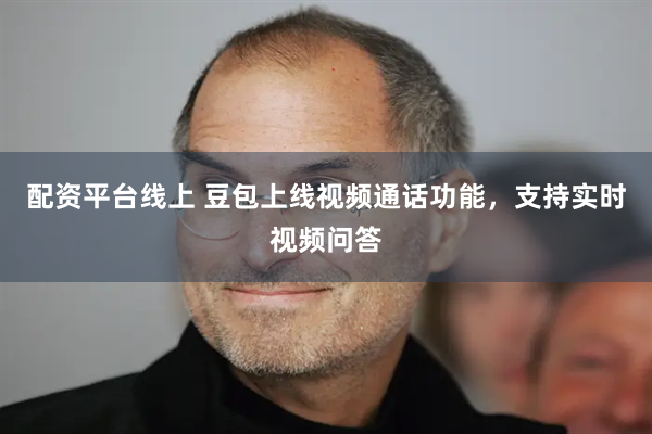 配资平台线上 豆包上线视频通话功能，支持实时视频问答