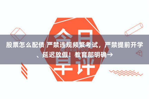股票怎么配债 严禁违规频繁考试，严禁提前开学、延迟放假！教育部明确→