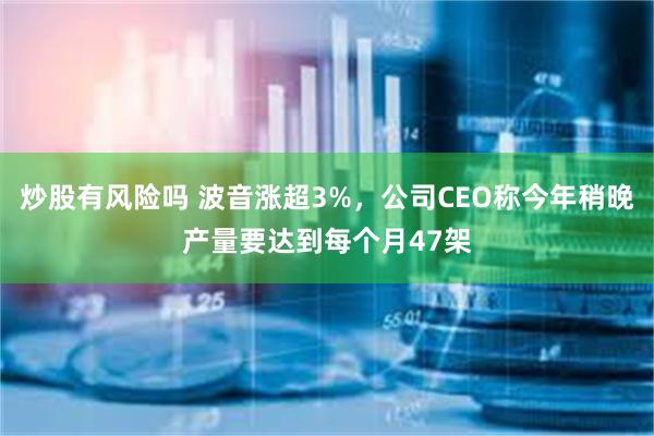 炒股有风险吗 波音涨超3%，公司CEO称今年稍晚产量要达到每个月47架