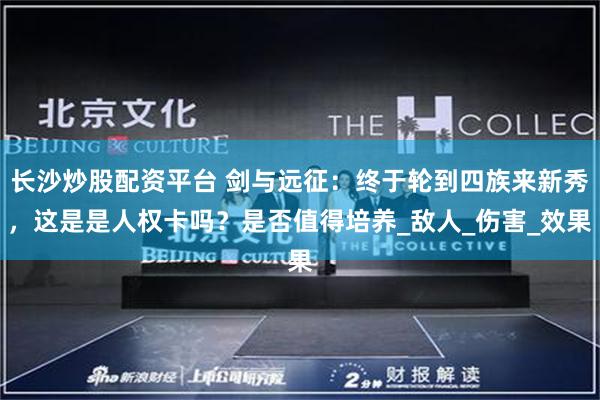 长沙炒股配资平台 剑与远征:终于轮到四族来新秀,这是是人权卡吗?是否值得培养_敌人_伤害_效果