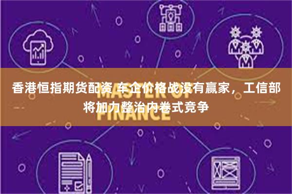 香港恒指期货配资 车企价格战没有赢家,工信部将加力整治内卷式竞争