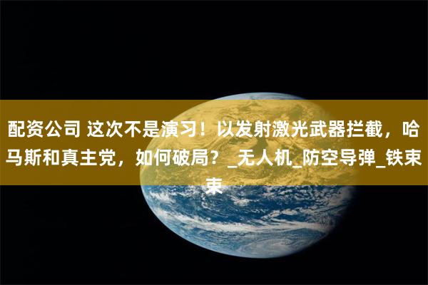 配资公司 这次不是演习！以发射激光武器拦截，哈马斯和真主党，如何破局？_无人机_防空导弹_铁束