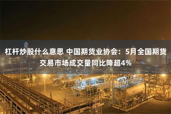 杠杆炒股什么意思 中国期货业协会:5月全国期货交易市场成交量同比降超4%