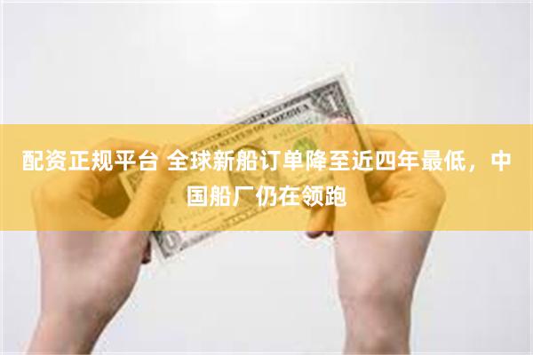 配资正规平台 全球新船订单降至近四年最低,中国船厂仍在领跑