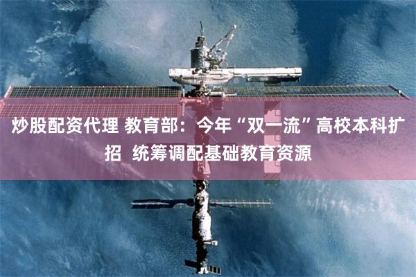 炒股配资代理 教育部:今年“双一流”高校本科扩招 统筹调配基础教育资源