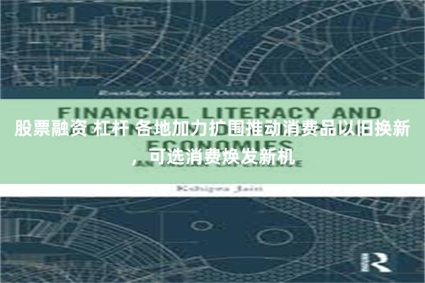 股票融资 杠杆 各地加力扩围推动消费品以旧换新，可选消费焕发新机