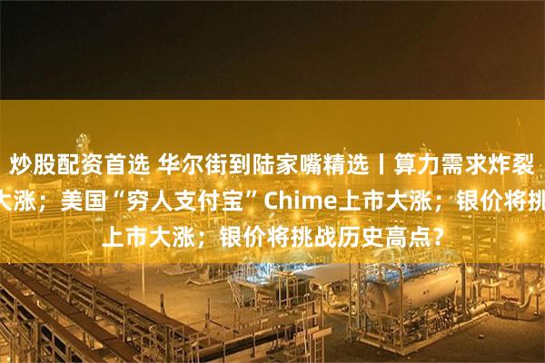 炒股配资首选 华尔街到陆家嘴精选丨算力需求炸裂 甲骨文股价大涨；美国“穷人支付宝”Chime上市大涨；银价将挑战历史高点？