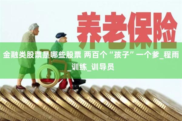 金融类股票是哪些股票 两百个“孩子”一个爹_程雨_训练_训导员