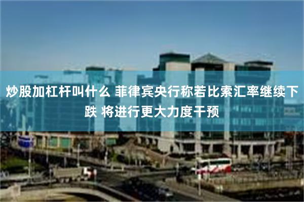 炒股加杠杆叫什么 菲律宾央行称若比索汇率继续下跌 将进行更大力度干预