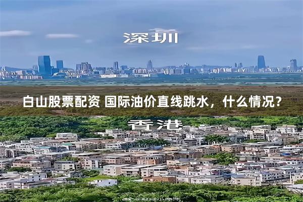 白山股票配资 国际油价直线跳水,什么情况?