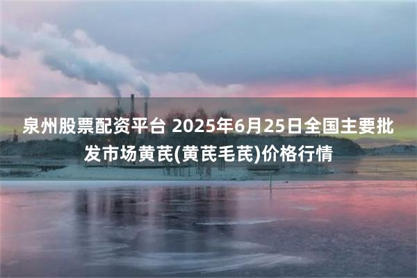 泉州股票配资平台 2025年6月25日全国主要批发市场黄芪(黄芪毛芪)价格行情
