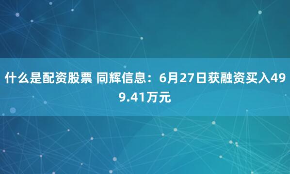 什么是配资股票 同辉信息:6月27日获融资买入499.41万元