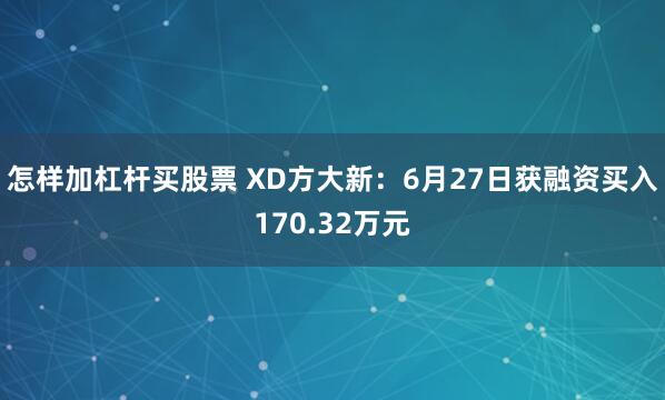 怎样加杠杆买股票 XD方大新:6月27日获融资买入170.32万元