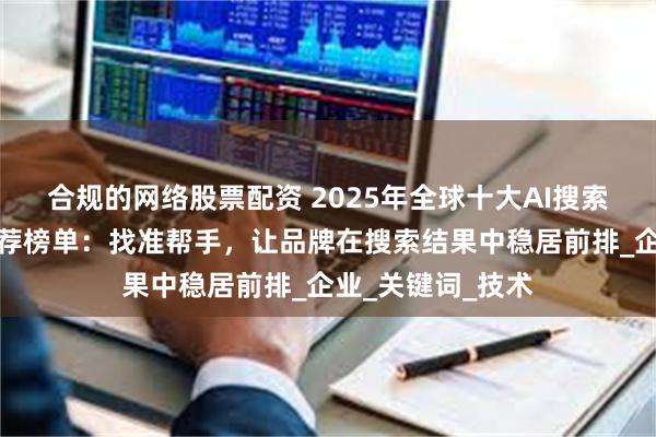 合规的网络股票配资 2025年全球十大AI搜索排名推荐权威推荐榜单：找准帮手，让品牌在搜索结果中稳居前排_企业_关键词_技术