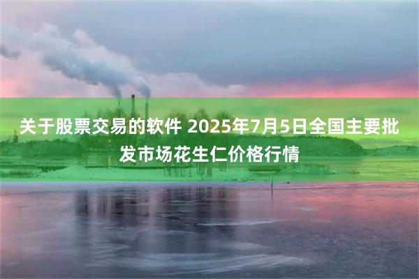 关于股票交易的软件 2025年7月5日全国主要批发市场花生仁价格行情
