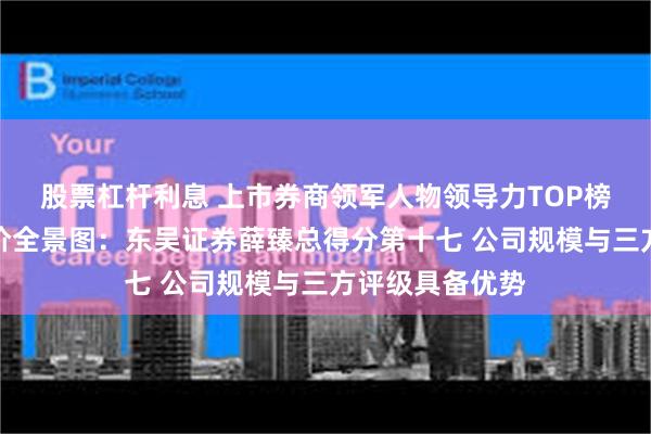 股票杠杆利息 上市券商领军人物领导力TOP榜丨行业数据评价全景图：东吴证券薛臻总得分第十七 公司规模与三方评级具备优势