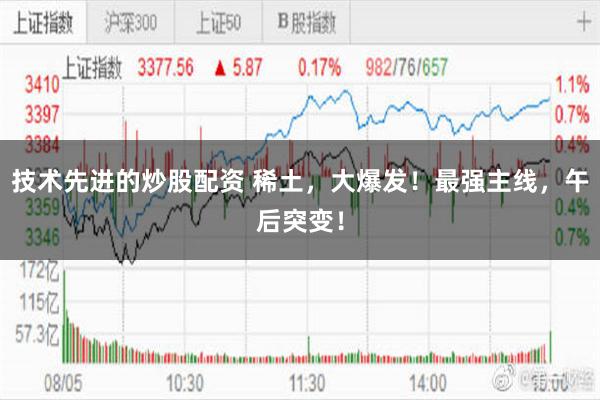 技术先进的炒股配资 稀土，大爆发！最强主线，午后突变！