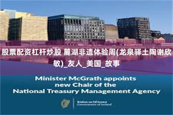 股票配资杠杆炒股 麓湖非遗体验周(龙泉驿土陶谢欣敏)_友人_美国_故事