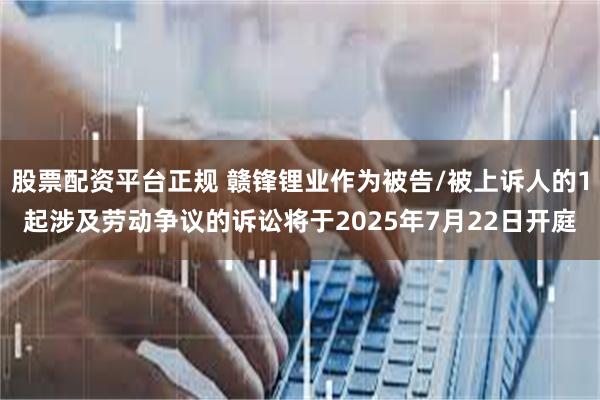 股票配资平台正规 赣锋锂业作为被告/被上诉人的1起涉及劳动争议的诉讼将于2025年7月22日开庭